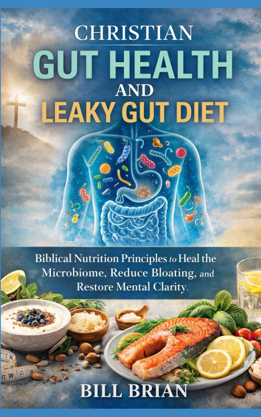 Christian Gut Health and Leaky Gut Diet: Biblical Nutrition Principles to Heal the Microbiome, Reduce Bloating and Restore Mental Clarity (The Christian Health Series)