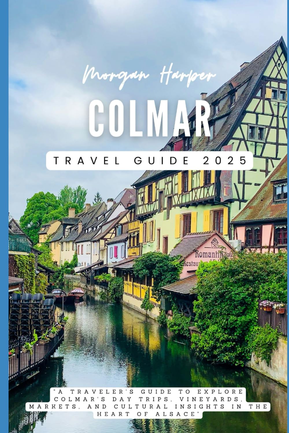 Colmar Travel Guide 2025: “A Traveler's Guide to explore Colmar's Day Trips, Vineyards, Markets, and Cultural Insights in the Heart of Alsace”