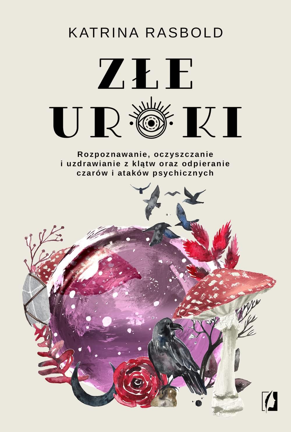 Złe uroki: Rozpoznawanie, oczyszczanie i uzdrawianie z klątw oraz odpieranie czarów i ataków psychicznych