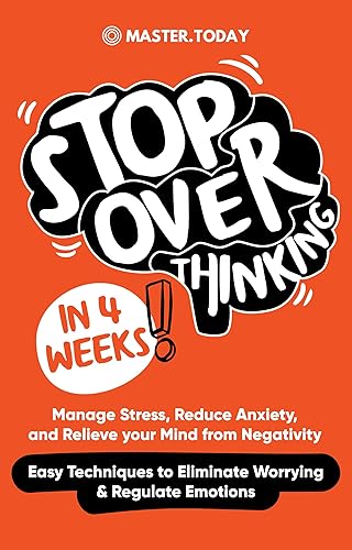 Stop Overthinking in 4 Weeks: Manage Stress, Reduce Anxiety, and Relieve your Mind from Negativity (Easy Techniques to Eliminate Worrying &amp; Regulate Emotions)