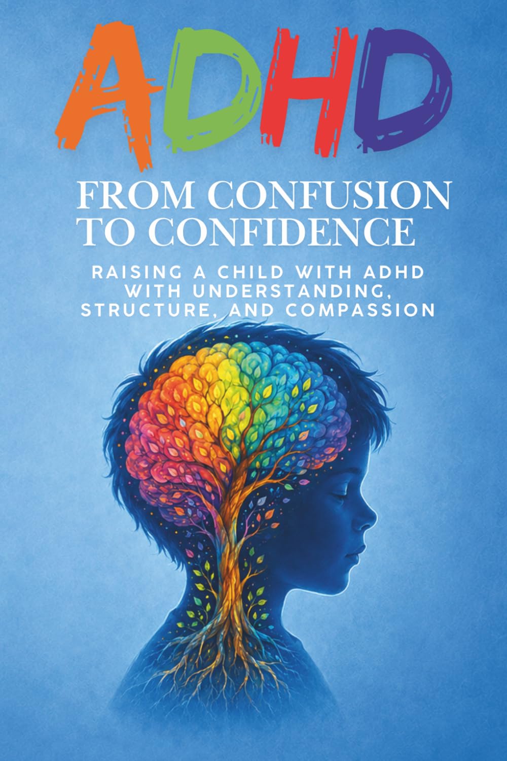 ADHD - From Confusion to Confidence: A Calm, Practical Guide for Parents Raising a Child with ADHD