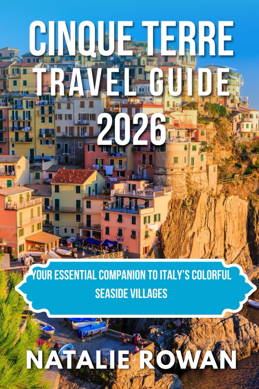 CINQUE TERRE TRAVEL GUIDE 2026: Your Essential Companion to Italy’s Colorful Seaside Villages