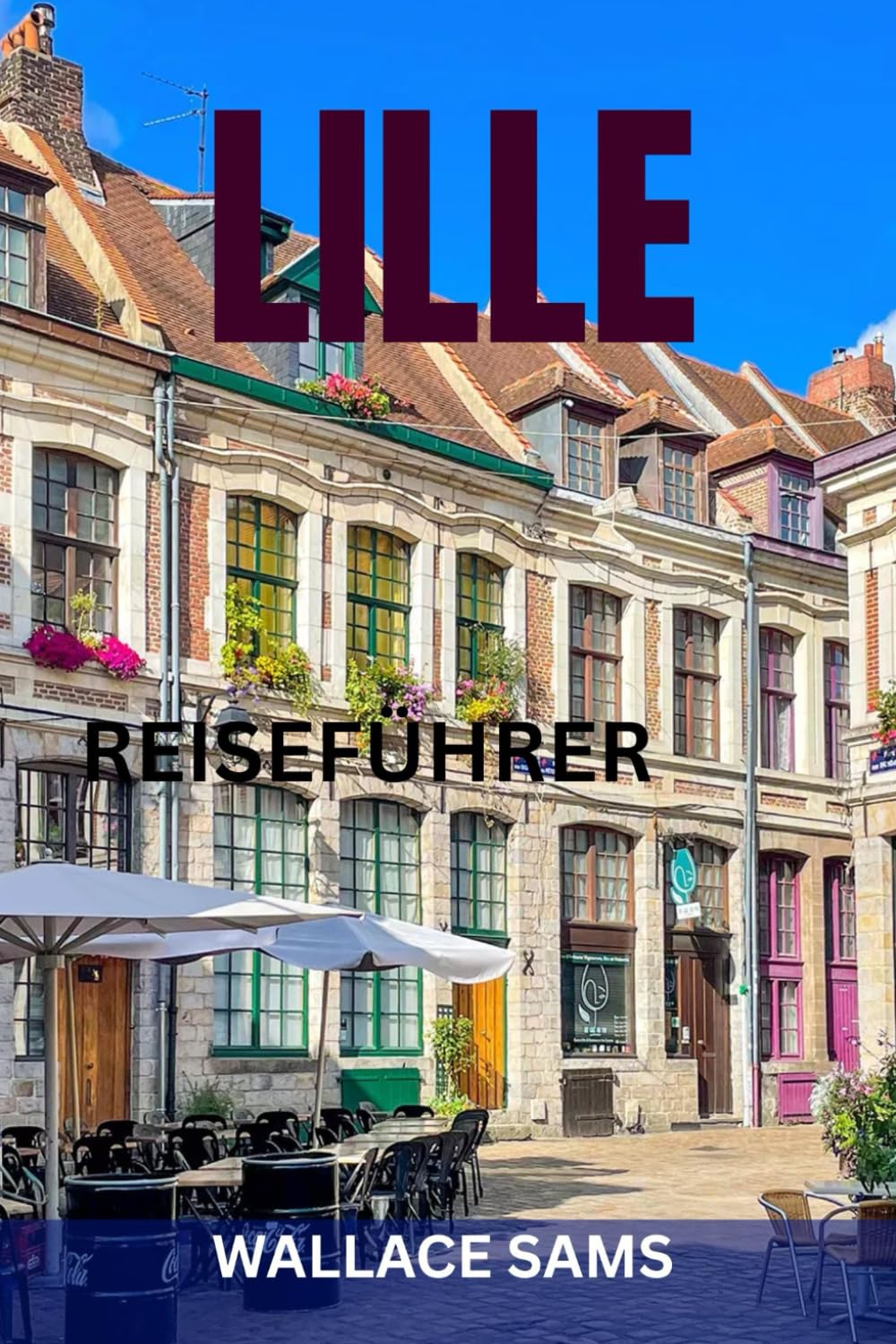 LILLE REISEFÜHRER: Lille wie ein Einheimischer entdecken: Top-Sehenswürdigkeiten, Geheimtipps, Kulinarisches, Routenvorschläge & Insider-Tipps für eine unvergessliche Reise