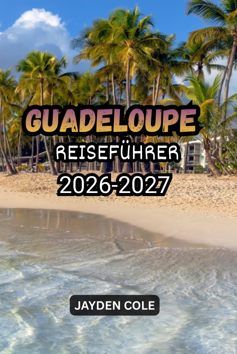 Reiseführer Guadeloupe 2026-2027: Entdecken Sie die schönsten Strände, versteckte Juwelen, die kreolische Kultur, die lokale Küche, Inselhopping, Wandern, Tauchen, Reiserouten und wichtige Reisetipps.