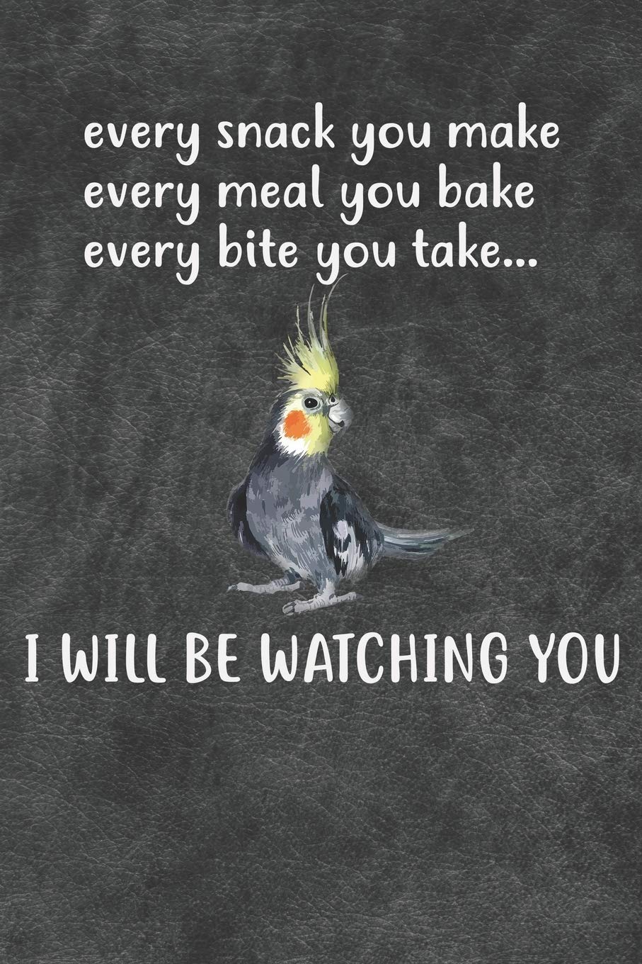 Every Snack You Make Every Meal You Bake Every Bite You Take I Will Be Watching You Cockatiel Parrot Notebook Journal: 6x9 Personalized Customized Gift For Cockatiel Owners Lovers Lined Paper