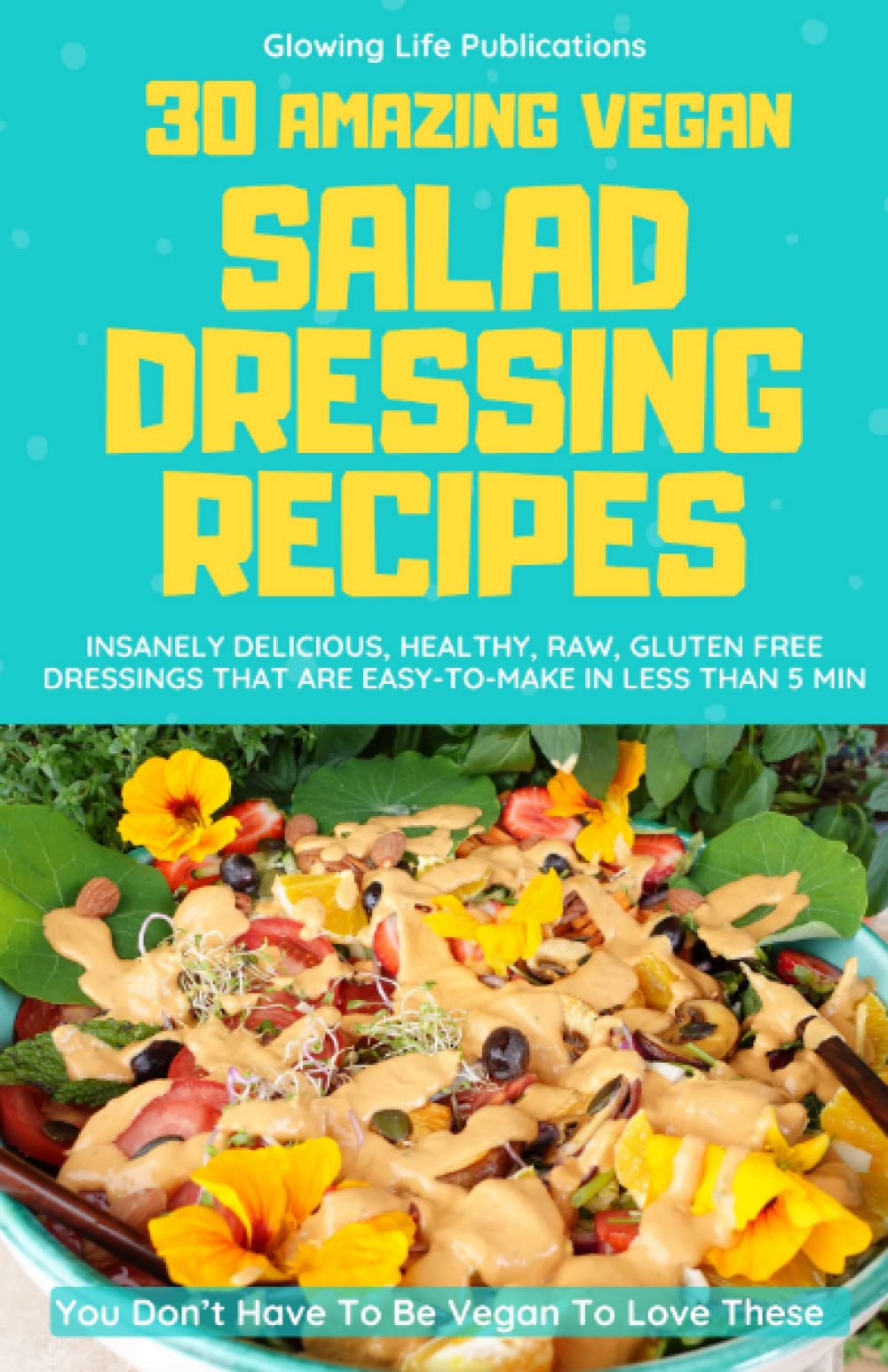 30 Amazing Vegan Salad Dressing Recipes: Insanely Delicious, Healthy, Raw, Gluten-Free Dressings That Are Easy-To-Make In Less Than 5 Min (You Don't Have To Be Vegan To Love These)