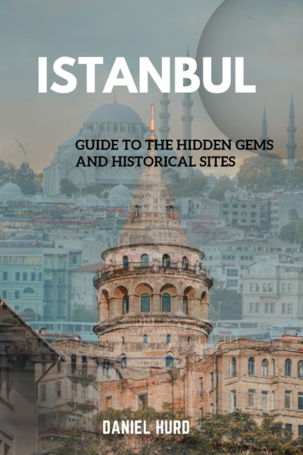 Istanbul: Guide To The Hidden Gems And Historical Sites ("Discovering the World: A Comprehensive Guide to Global Travel")