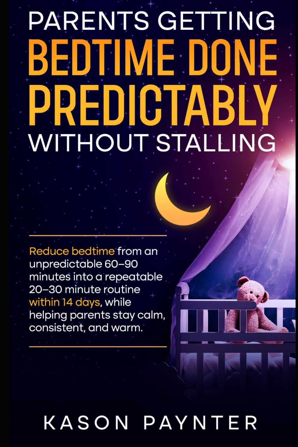 Parents Getting Bedtime Done Predictably Without Stalling: Reduce bedtime from an unpredictable 60 to 90 minutes into a repeatable 20 to 30 minute routine within 14 days
