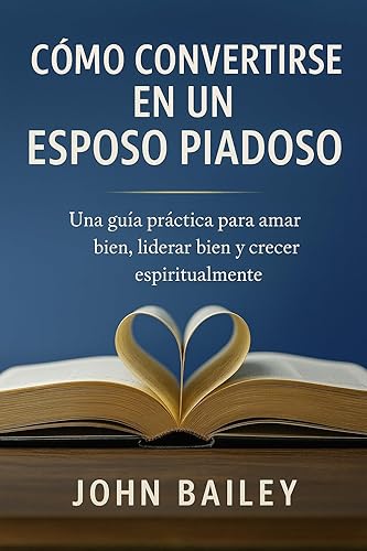 CÓMO CONVERTIRSE EN UN ESPOSO PIADOSO Una guía práctica para amar bien, liderar bien y crecer espiritualmente (Spanish Edition)
