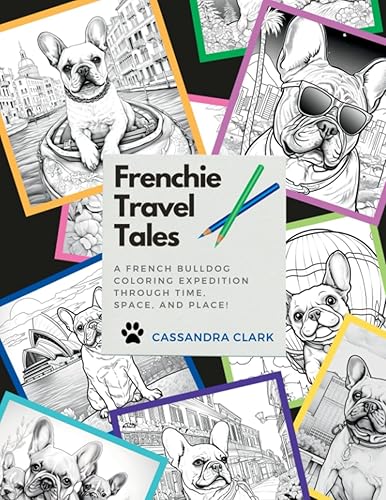 Frenchie Travel Tales A FRENCH BULLDOG COLORING EXPEDITION THROUGH TIME, SPACE, AND PLACE!