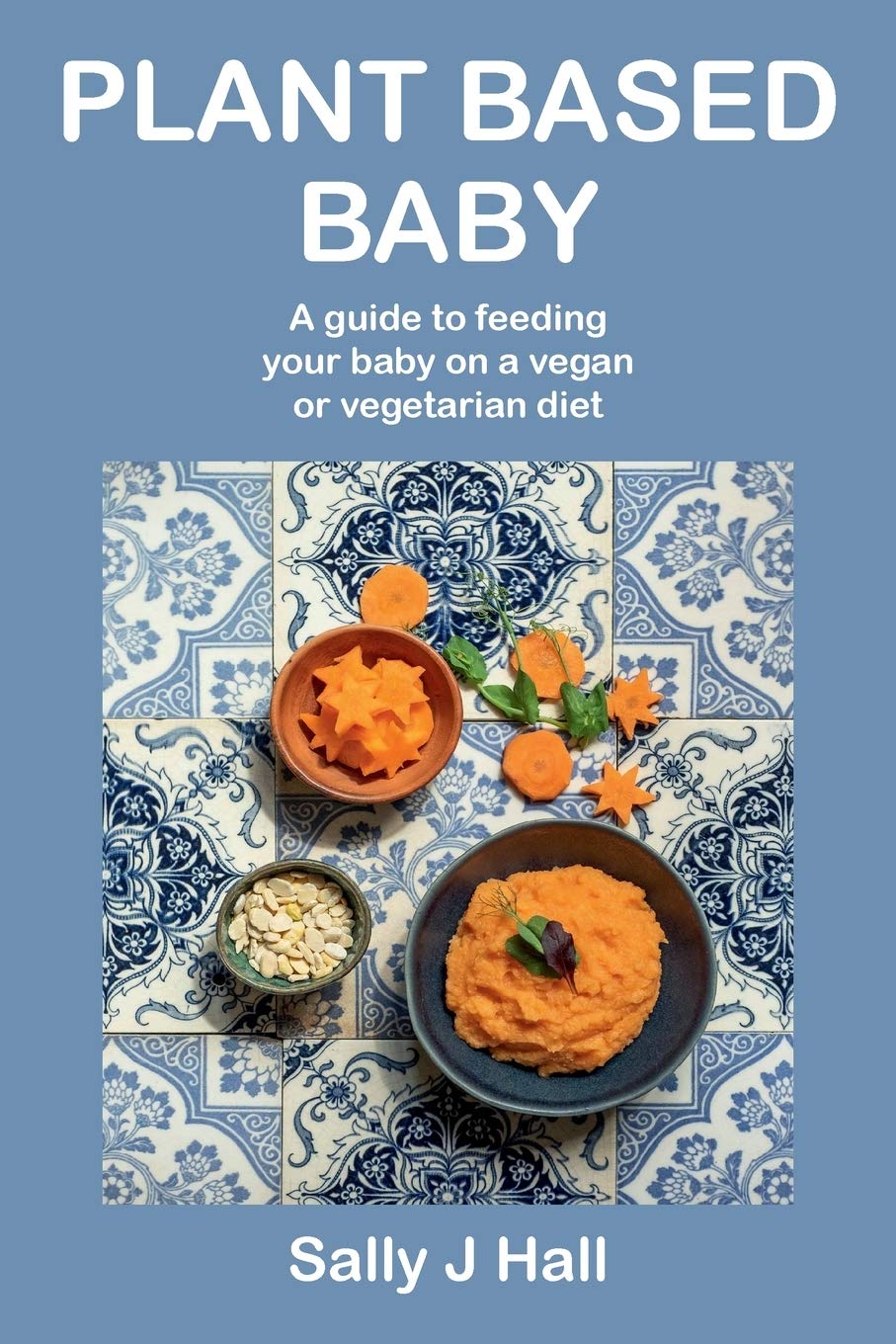 Plant Based Baby: A guide to feeding your baby on a vegan or vegetarian diet