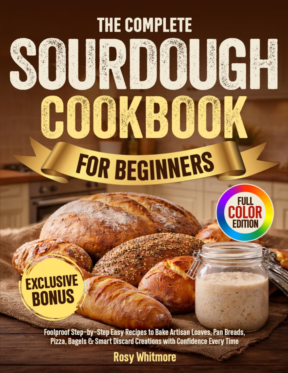 The Complete Sourdough Cookbook for Beginners: Foolproof Step-by-Step Easy Recipes to Bake Artisan Loaves, Pan Breads, Pizza, Bagels & Smart Discard Creations with Confidence Every Time