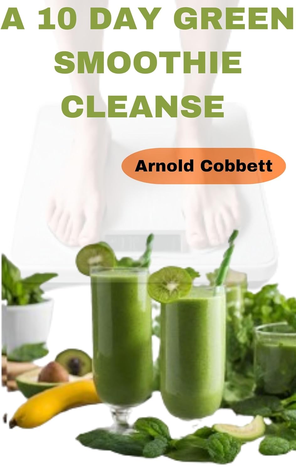 A 10 Day Green Smoothie Cleanse: Quick and Tasty Natural Alkaline, Ketogenic Recipes: Delicious, Simple, and Nutrient-Packed Solutions for College Students and Busy Individuals