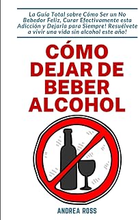 Cómo dejar de beber alcohol: La Guía Total sobre Cómo Ser un No Bebedor Feliz, Curar Efectivamente esta Adicción y Dejarla para Siempre! Resuélvete a vivir ... vida sin alcohol este año! (Spanish Edition)
