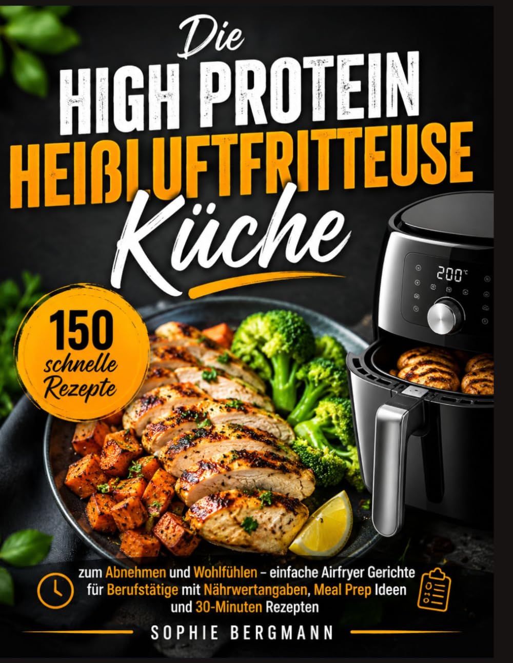 Die High Protein Heißluftfritteuse Küche: 150 schnelle Rezepte zum Abnehmen und Wohlfühlen – einfache Airfryer Gerichte für Berufstätige mit Nährwertangaben, Meal Prep Ideen und 30-Minuten Rezepten