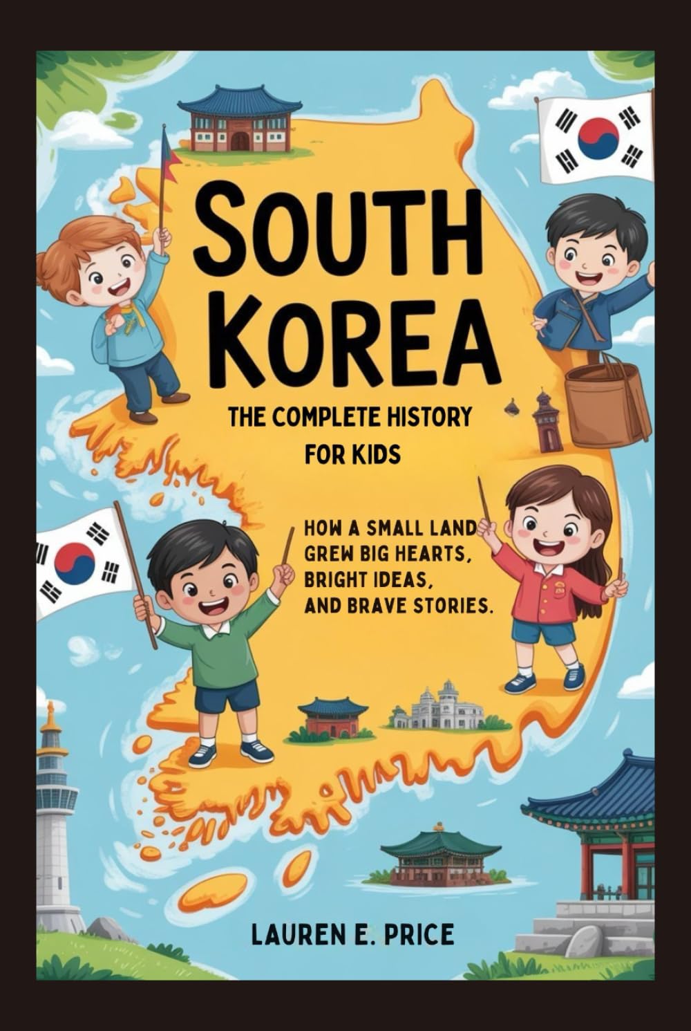SOUTH KOREA: The Complete History for Kids: How a Small Land Grew Big Hearts, Bright Ideas, and Brave Stories (Collections of books on the histories of Asia Countries)