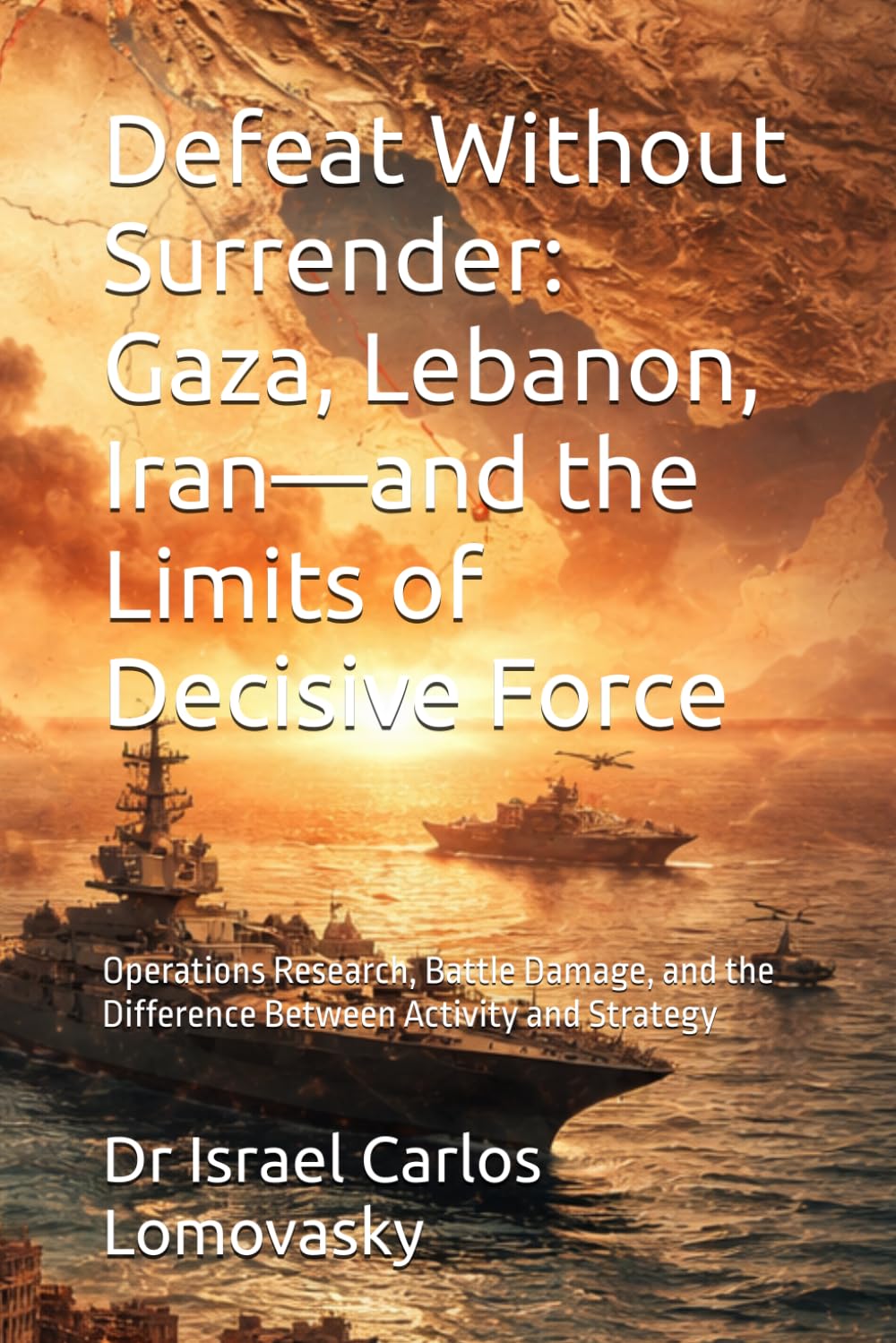 Defeat Without Surrender: Gaza, Lebanon, Iran—and the Limits of Decisive Force: Operations Research, Battle Damage, and the Difference Between ... Strategy Against Unyielding Adversaries)