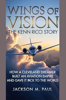 Wings of Vision: The Kenn Ricci Story: How a Cleveland Dreamer Built an Aviation Empire and Gave It Back to the World