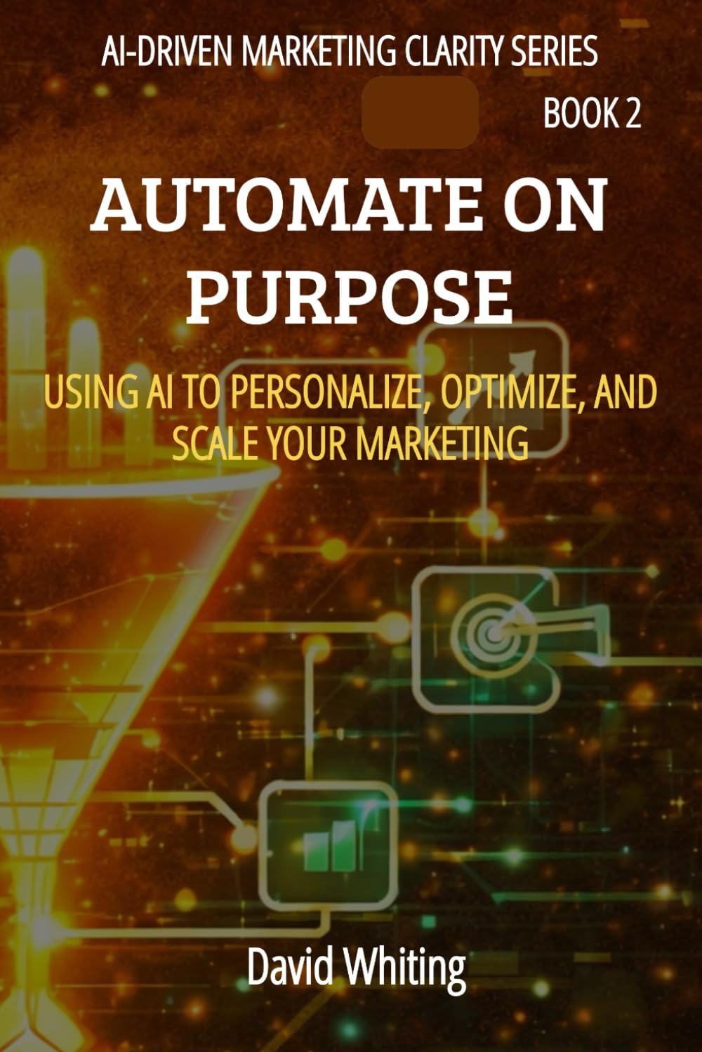 Automate On Purpose: Using AI to Personalize, Optimize, and Scale Your Marketing (AI Driven Marketing Clarity Series)