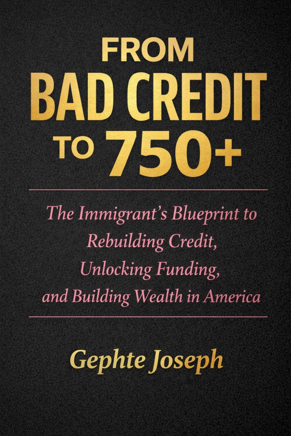 From Bad Credit to 750+: The Immigrant’s Blueprint to Rebuilding Credit, Unlocking Funding, and Building Wealth in America