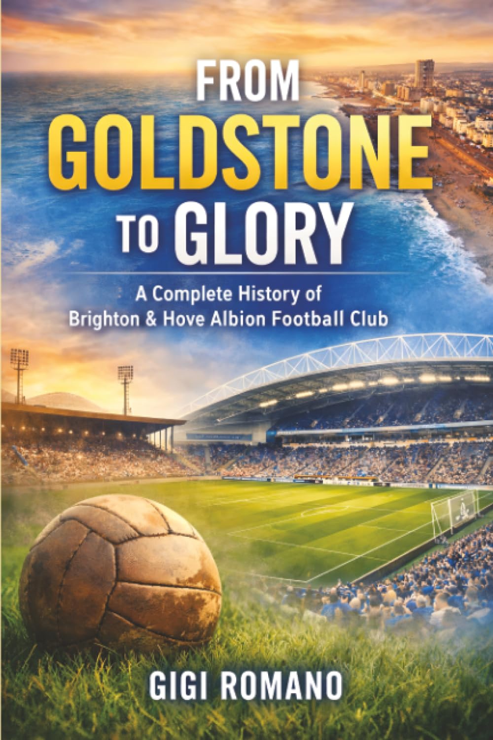 From Goldstone to Glory: A Complete History of Brighton & Hove Albion Football Club