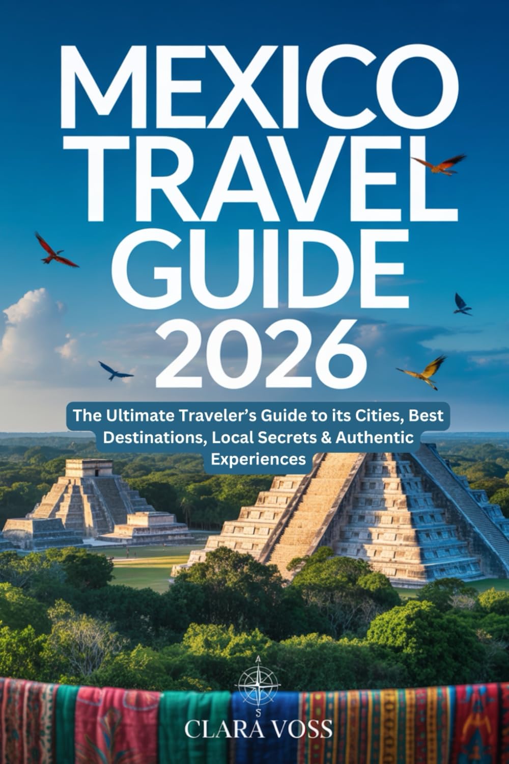 Mexico Travel Guide 2026: The Ultimate Traveler’s Guide to its Cities, Best Destinations, Local Secrets & Authentic Experiences