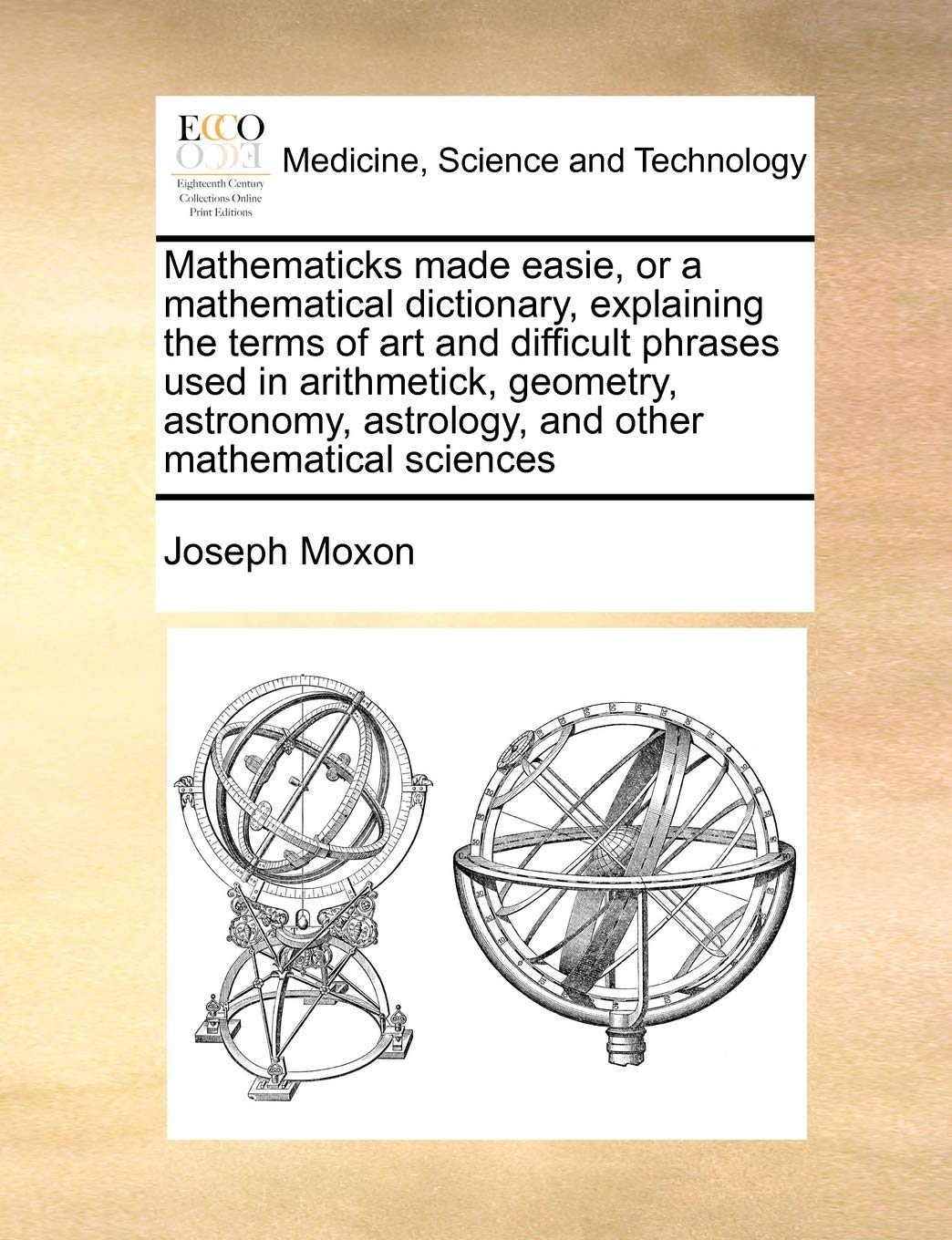 Mathematicks made easie, or a mathematical dictionary, explaining the terms of art and difficult phrases used in arithmetick, geometry, astronomy, astrology, and other mathematical sciences