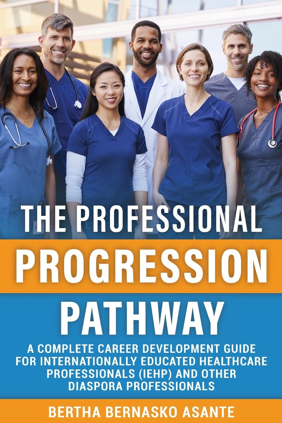 THE PROFESSIONAL PROGRESSION PATHWAY: A Complete Career Development Guide For Internationally Educated Healthcare Professionals (IEHP) And Other Diaspora Professionals