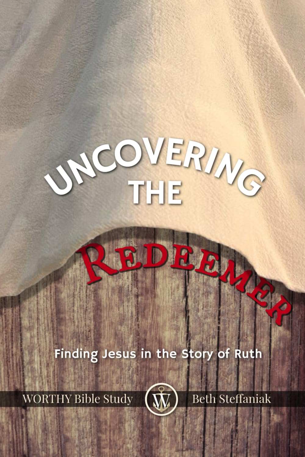 Uncovering the Redeemer: WORTHY Bible Study - Finding Jesus in the Story of Ruth