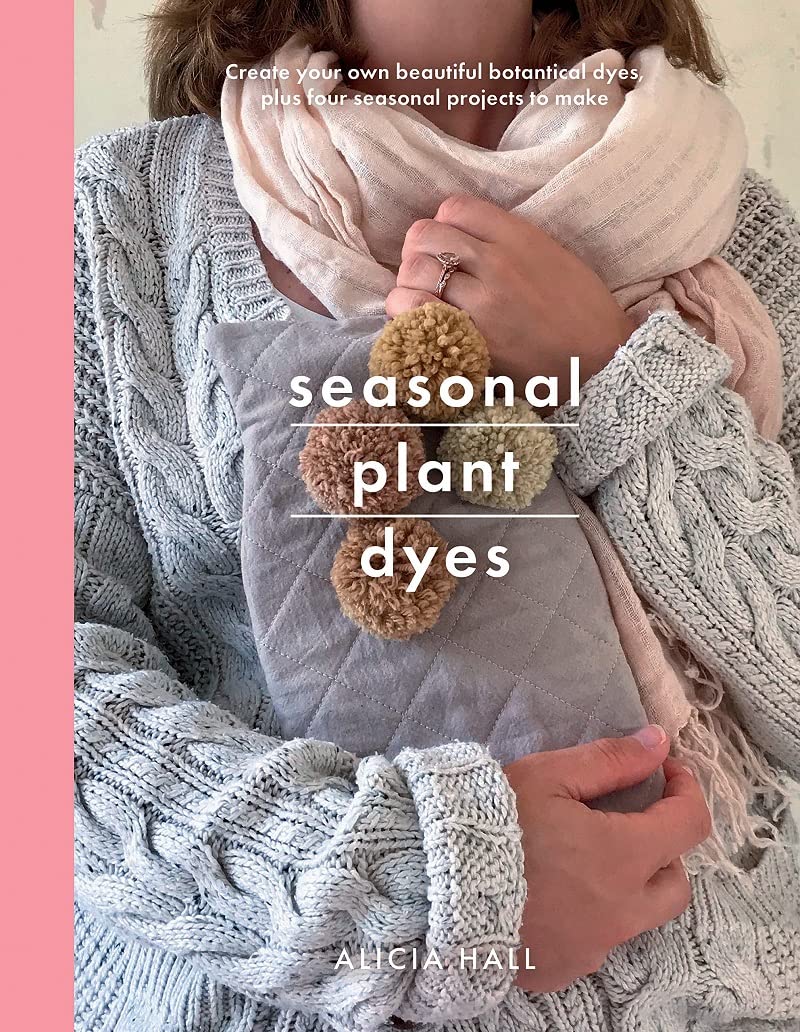 Seasonal Plant Dyes: Create your own beautiful botanical dyes, plus four seasonal projects to make (Crafts)