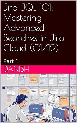 Jira JQL 101: Mastering Advanced Searches in Jira Cloud (Jira JQL 101: Mastering JQL Searches &amp; JQL Filters in Jira Cloud Book 1)