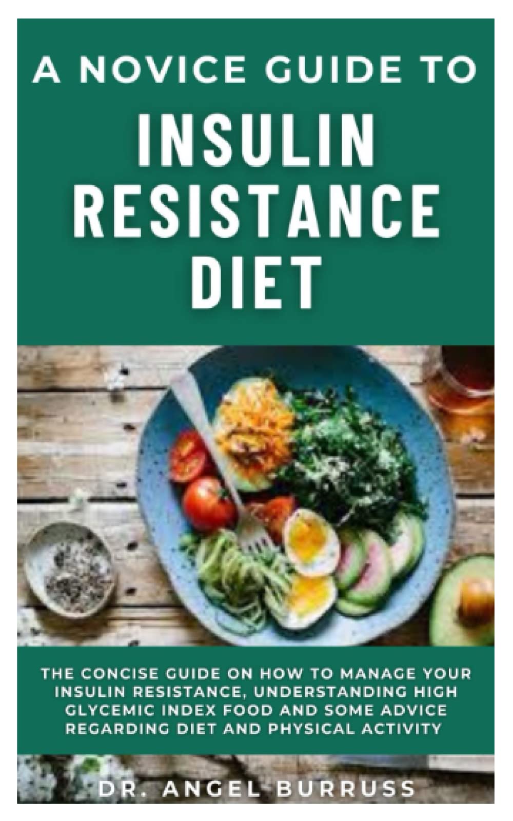 A NOVICE GUIDE TO INSULIN RESISTANCE DIET: The Concise Guide On How To Manage Your Insulin Resistance, Understanding High Glycemic Index Food And Some Advice Regarding Diet And Physical Activity
