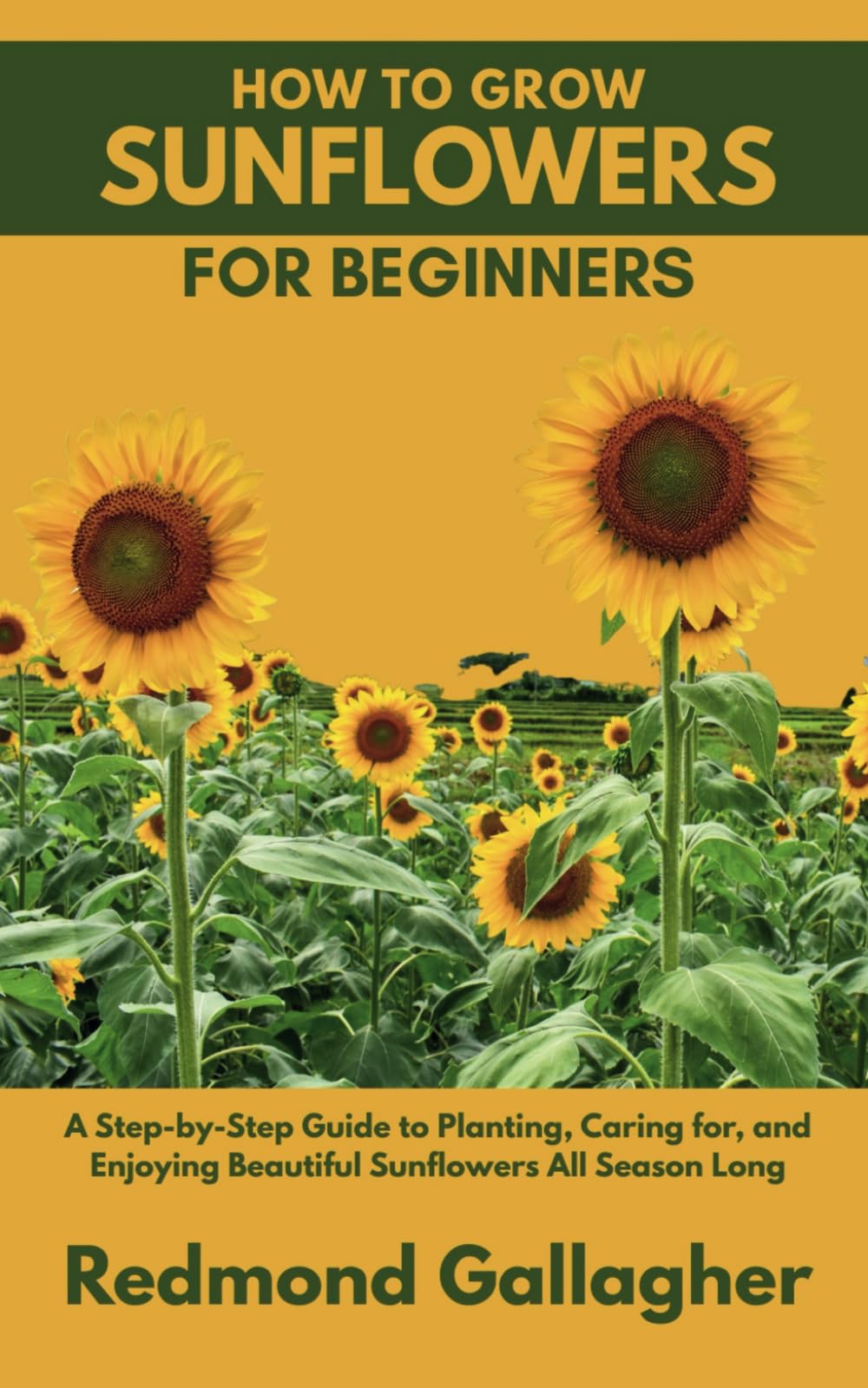 HOW TO GROW SUNFLOWERS FOR BEGINNERS: A Step-by-Step Guide to Planting, Caring for, and Enjoying Beautiful Sunflowers All Season Long
