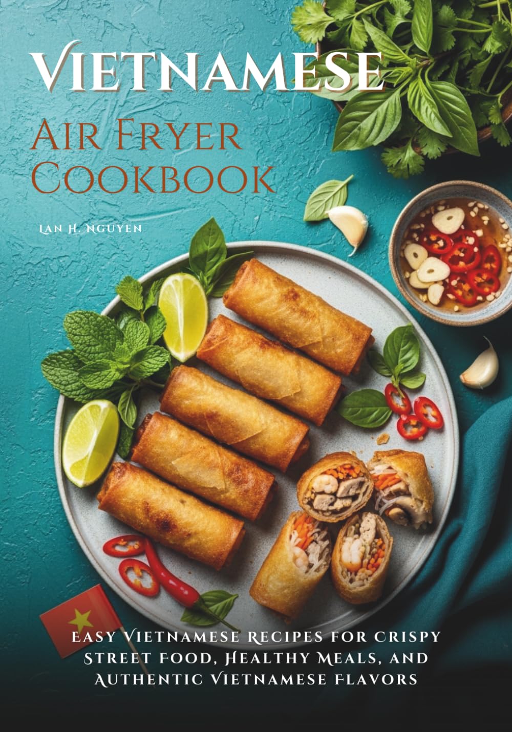 Vietnamese Air Fryer Cookbook: Easy Vietnamese Recipes for Crispy Street Food, Healthy Meals, and Authentic Vietnamese Flavors