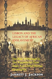 LISBON AND THE LEGACY OF AFRICAN ENSLAVEMENT: The Role of Portugal in the Transatlantic Slave Trade and Global Human Exploitation