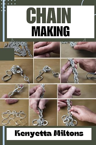 CHAIN MAKING : Mastering Chain Making: A Comprehensive Guide to Crafting Stunning Jewelry, DIY Projects, and Artisanal Designs with Techniques, Tools, and Expert Tips