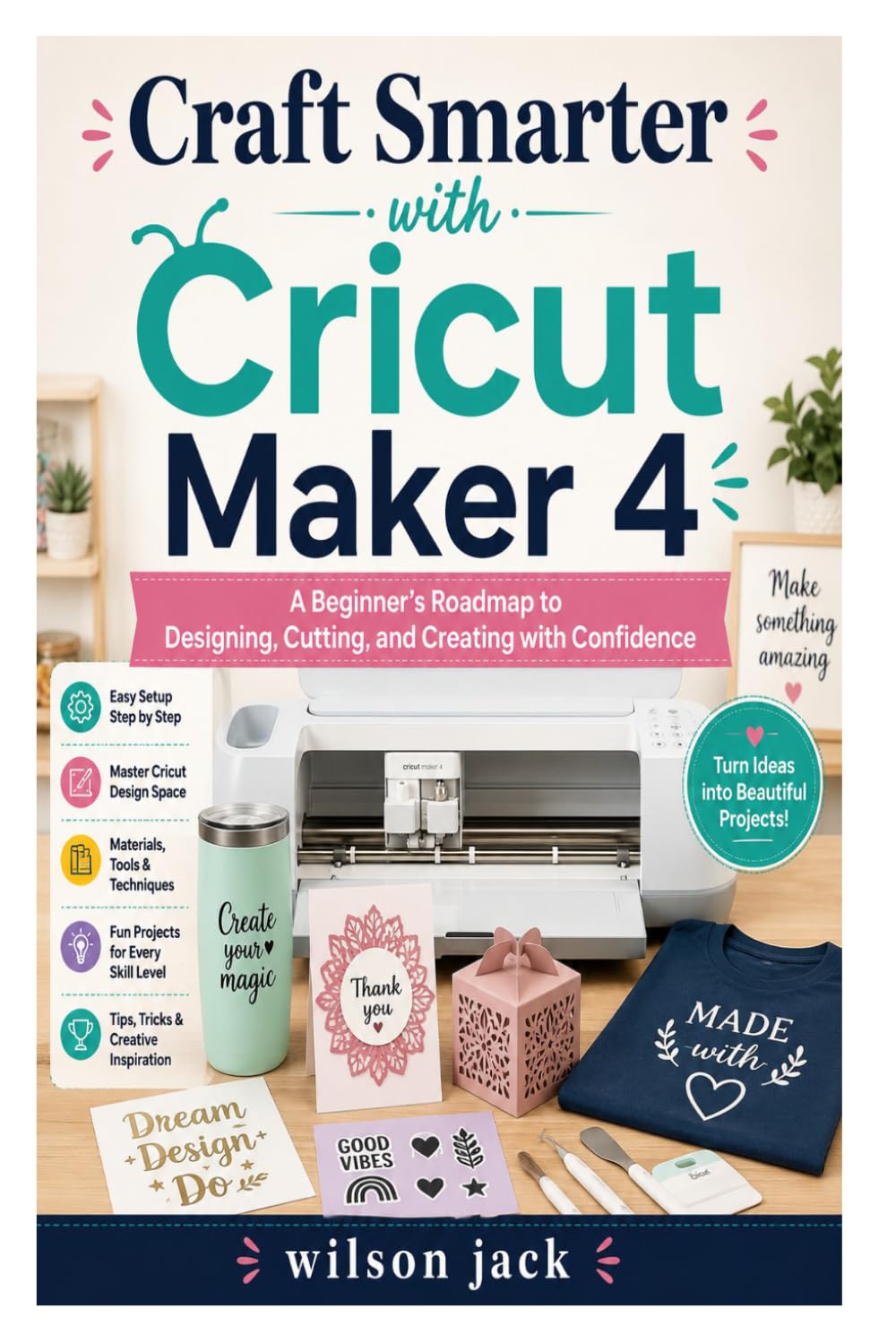 Craft Smarter with Cricut Maker 4: A Beginner's Roadmap to Designing, Cutting, and Creating with Confidence