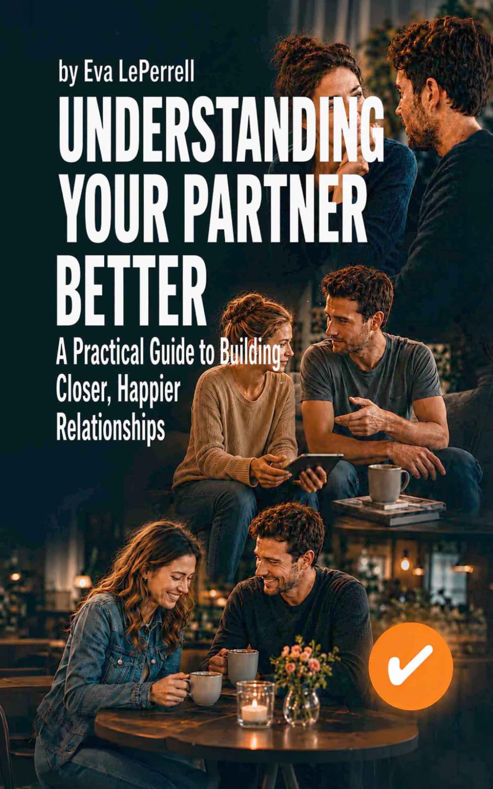 Understanding Your Partner Better: A Practical Guide to Building Closer, Happier Relationships (Practical Relationship Advice for Couples)