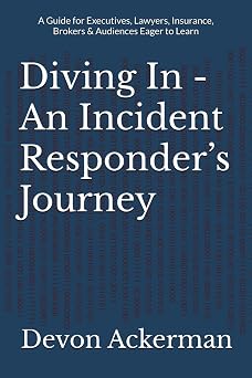 Diving In - An Incident Responders Journey A Guide for Executives, Lawyers, Insurance, Brokers & Audiences Eager to Learn