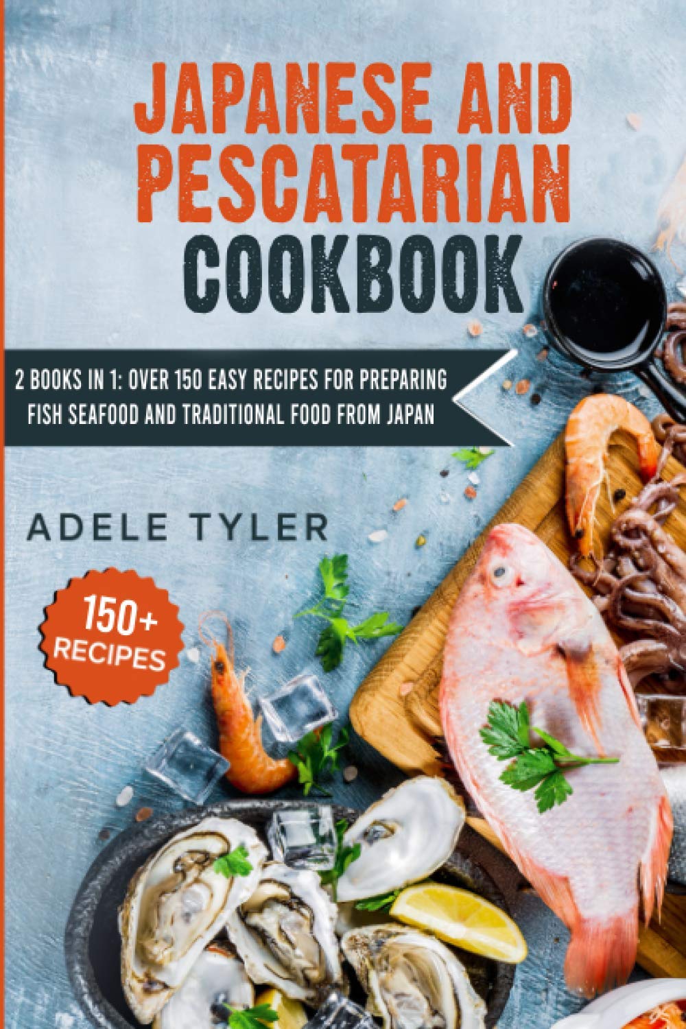 Japanese And Pescatarian Cookbook: 2 Books In 1: Over 150 Easy Recipes For Preparing Fish Seafood And Traditional Food From Japan