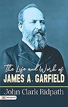 The Life and Work of James A. Garfield: John Clark Ridpath Explores the Accomplishments of a U.S. President by John Clark Ridpath