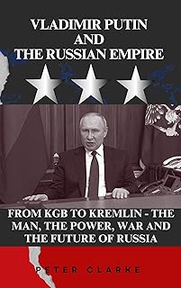 VLADIMIR PUTIN AND THE RUSSIAN EMPIRE: FROM KGB TO KREMLIN - THE MAN, THE POWER, WAR AND THE FUTURE OF RUSSIA (Biographies Book 4)