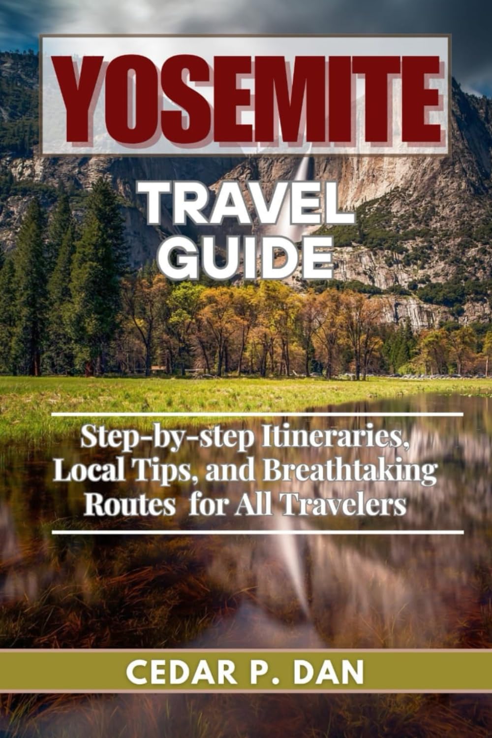 YOSEMITE TRAVEL GUIDE: Step-by-Step Itineraries, Local Tips, and Breathtaking Routes for All Travelers