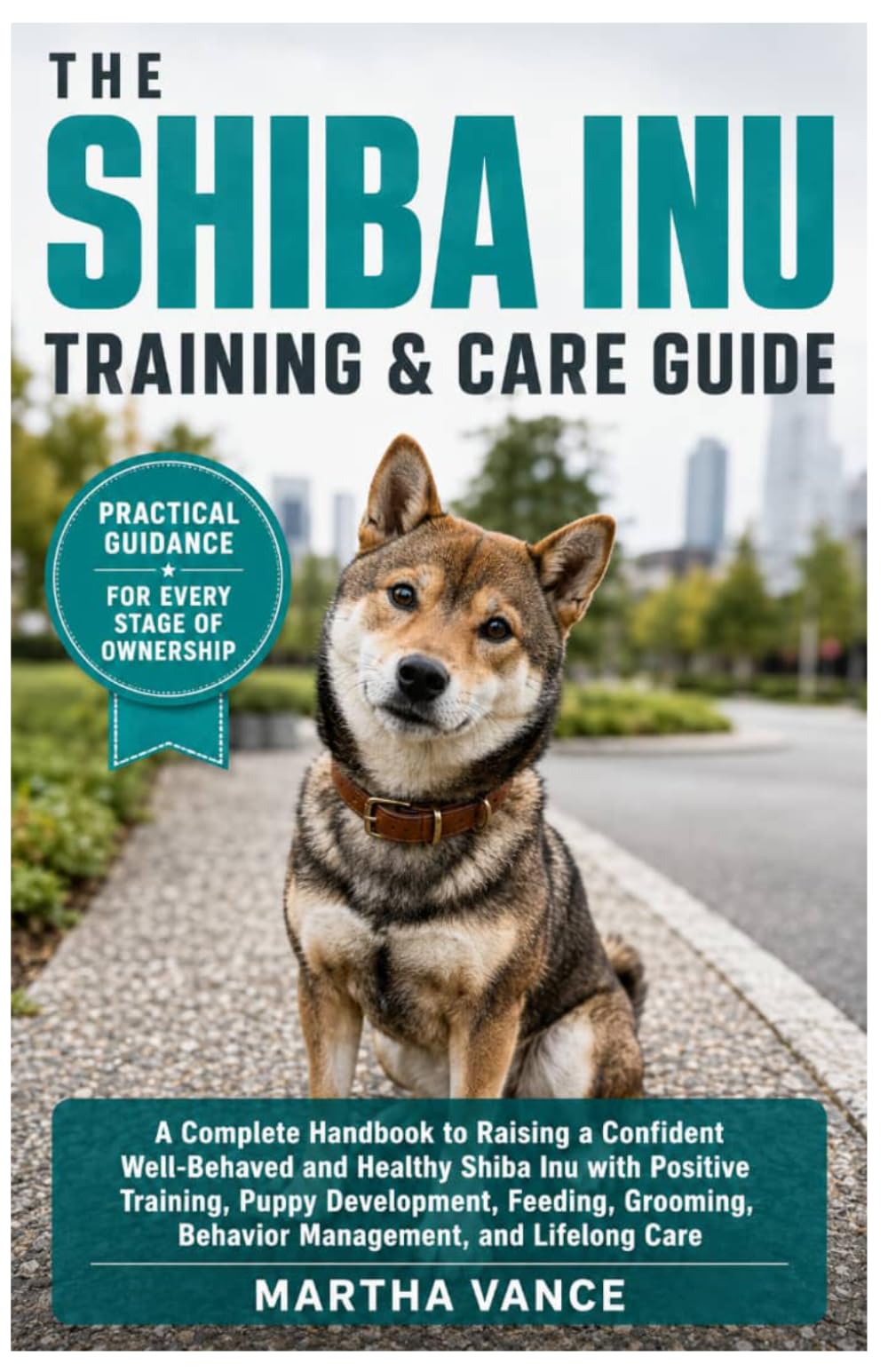 THE SHIBA INU TRAINING & CARE GUIDE: A Complete Handbook for Raising A Confident, Well-Behaved and Healthy Shiba Inu With Positive Training, Puppy ... Behavior Management, And Lifelong Care