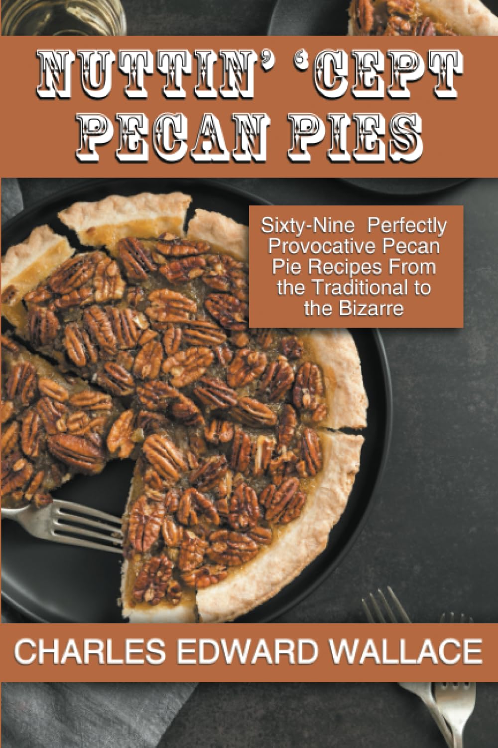 NUTTIN' 'CEPT PECAN PIES: Sixty-Nine Perfectly Provocative Pecan Pie Recipes From Traditional to the Bizarre