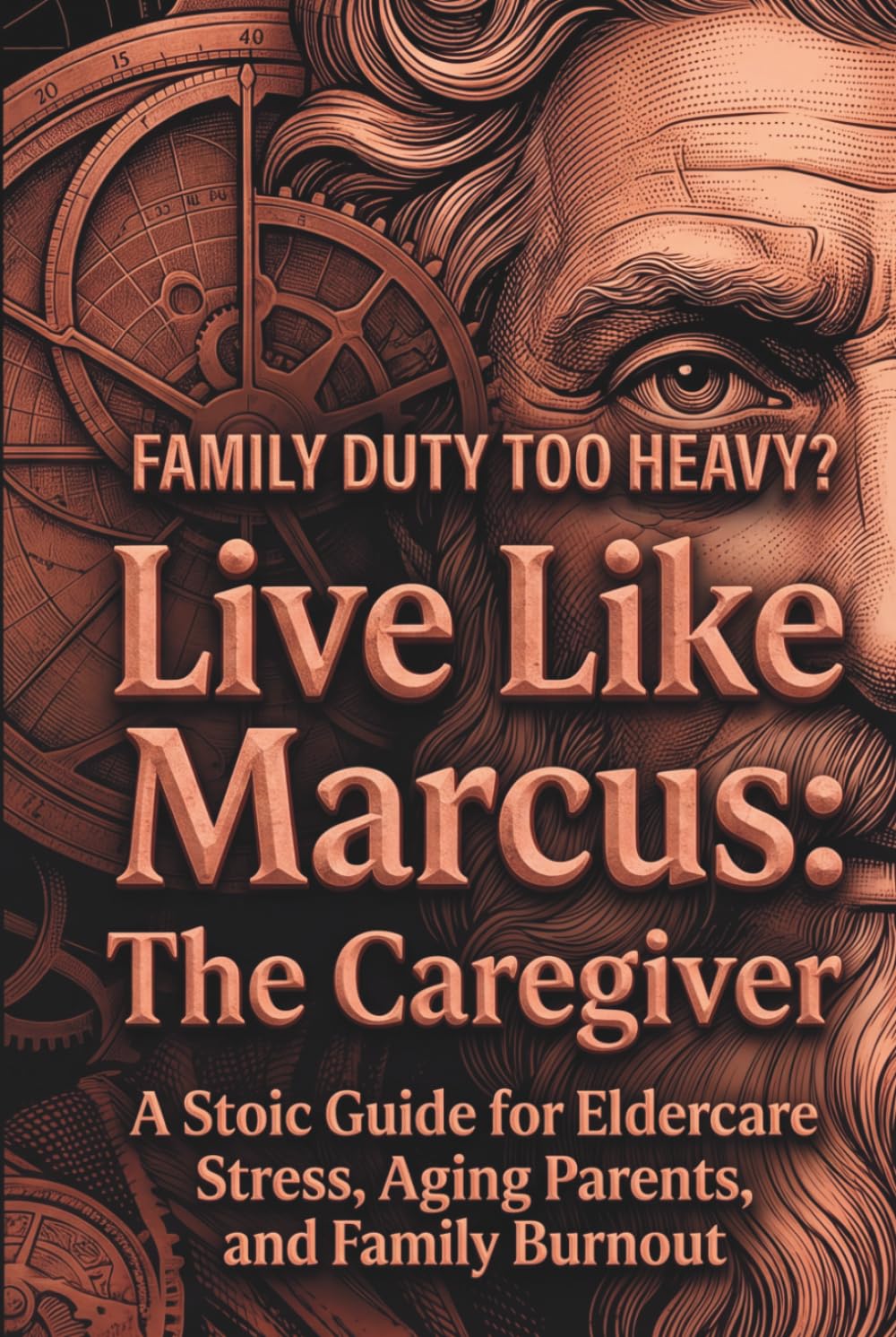 Live Like Marcus: The Stoic Caregiver: A Stoic Guide for Eldercare Stress, Aging Parents, and Family Burnout