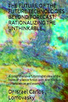 THE FUTURE OF THE FUTURE.TECHNOLOGIES BEYOND FORECAST. RATIONALIZING THE UNTHINKABLE. A comprehensive futurologist view of the realm of science ... Futures sciences - Futurology - Futurism
