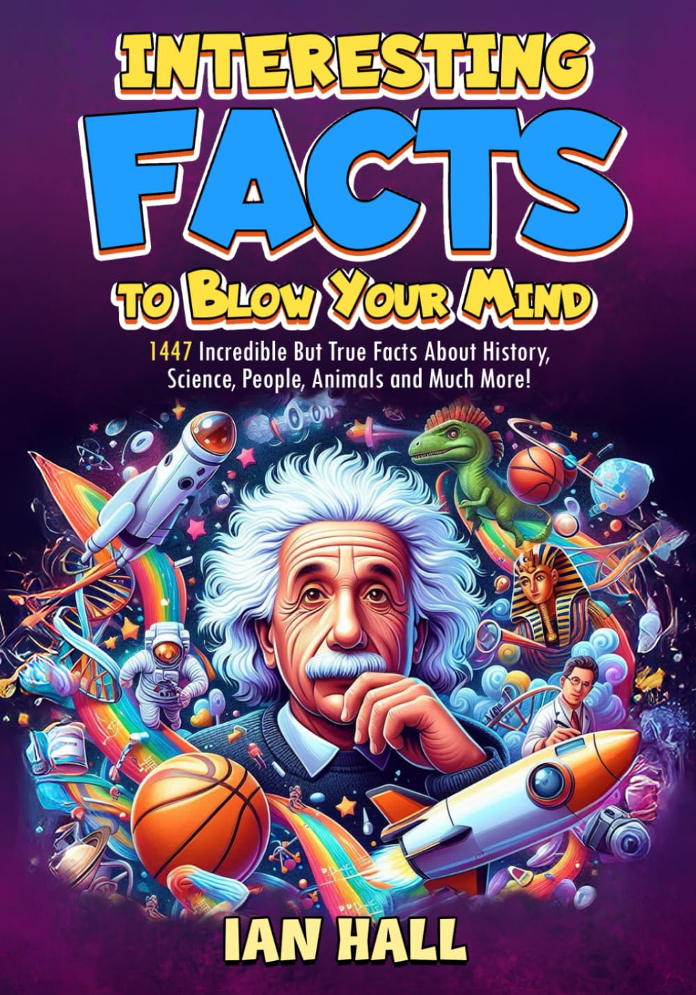 Interesting Facts to Blow Your Mind: 1447 Incredible but True Facts About History, Science, People, Animals, the Universe, and Much More! (Fun Facts Book for Kids, Teens and Adults)
