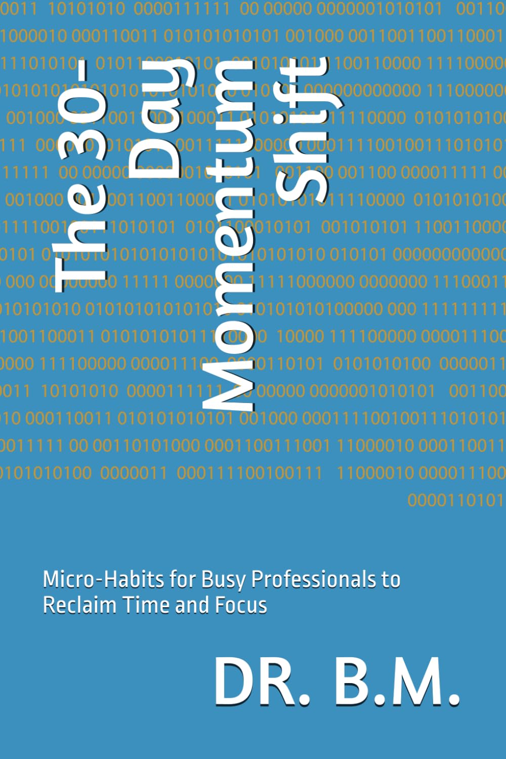 The 30-Day Momentum Shift: Micro-Habits for Busy Professionals to Reclaim Time and Focus