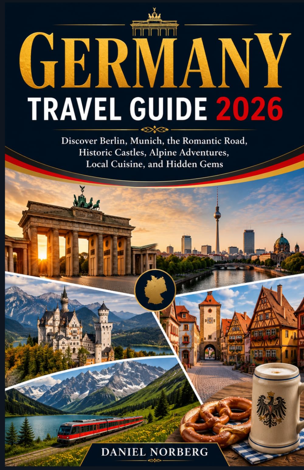 GERMANY TRAVEL GUIDE 2026: Discover Berlin, Munich, the Romantic Road, Historic Castles, Alpine Adventures, Local Cuisine, and Hidden Gems